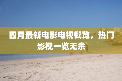 四月最新電影電視概覽，熱門影視一覽無余