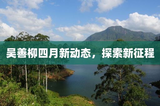 吳善柳四月新動態(tài)，探索新征程