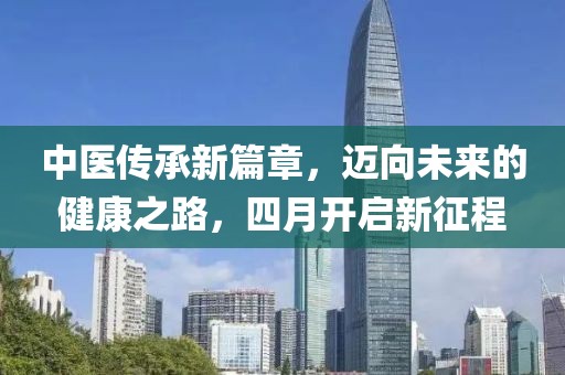 中醫(yī)傳承新篇章，邁向未來的健康之路，四月開啟新征程