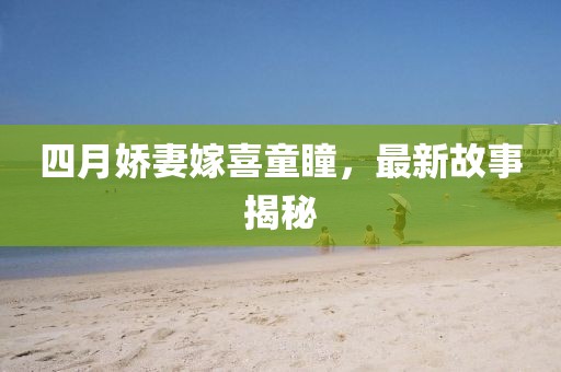 四月嬌妻嫁喜童瞳，最新故事揭秘