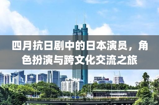 四月抗日劇中的日本演員，角色扮演與跨文化交流之旅