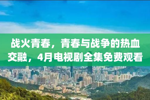 戰(zhàn)火青春，青春與戰(zhàn)爭的熱血交融，4月電視劇全集免費觀看