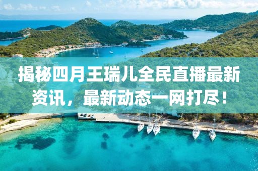 揭秘四月王瑞兒全民直播最新資訊，最新動態(tài)一網(wǎng)打盡！