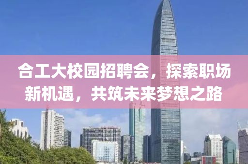 合工大校園招聘會，探索職場新機遇，共筑未來夢想之路