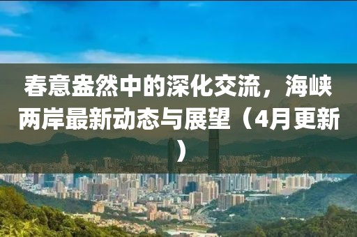 春意盎然中的深化交流，海峽兩岸最新動態(tài)與展望（4月更新）