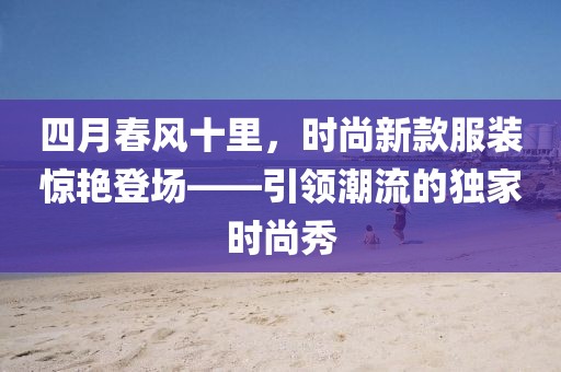 四月春風(fēng)十里，時尚新款服裝驚艷登場——引領(lǐng)潮流的獨家時尚秀