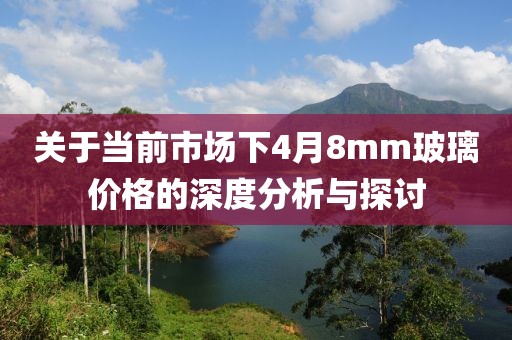 關(guān)于當前市場下4月8mm玻璃價格的深度分析與探討