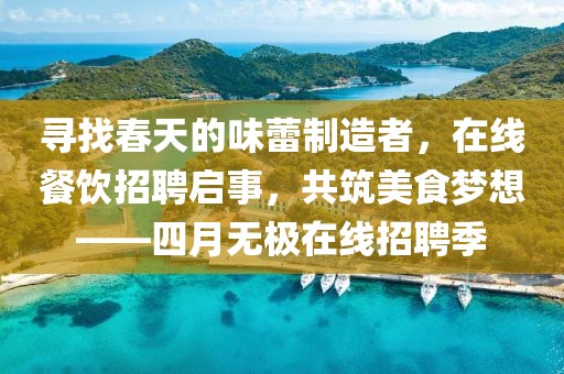 尋找春天的味蕾制造者，在線餐飲招聘啟事，共筑美食夢想——四月無極在線招聘季