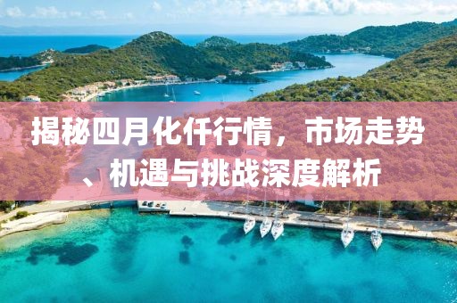 揭秘四月化仟行情，市場走勢、機遇與挑戰(zhàn)深度解析