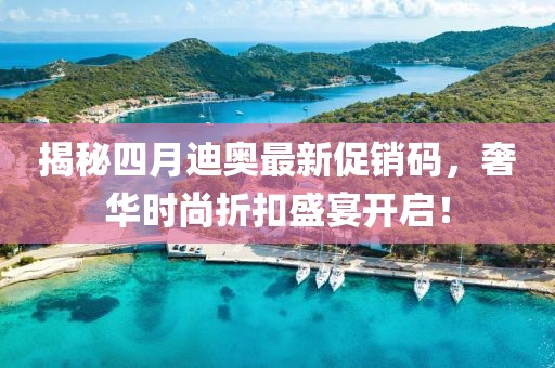 揭秘四月迪奧最新促銷碼，奢華時(shí)尚折扣盛宴開啟！