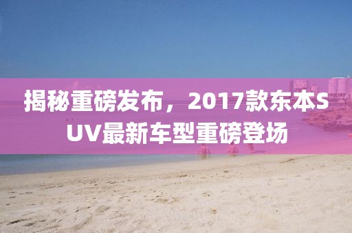 揭秘重磅發(fā)布，2017款東本SUV最新車型重磅登場