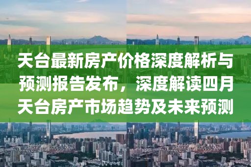 天臺最新房產(chǎn)價格深度解析與預(yù)測報(bào)告發(fā)布，深度解讀四月天臺房產(chǎn)市場趨勢及未來預(yù)測