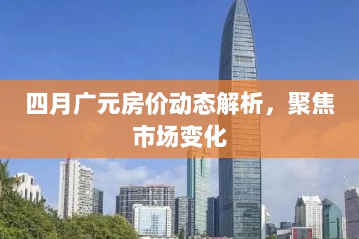 四月廣元房價動態(tài)解析，聚焦市場變化
