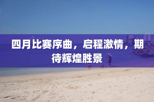 四月比賽序曲，啟程激情，期待輝煌勝景