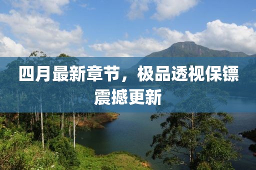 四月最新章節(jié)，極品透視保鏢震撼更新