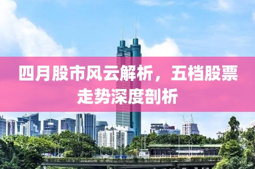 四月股市風(fēng)云解析，五檔股票走勢深度剖析