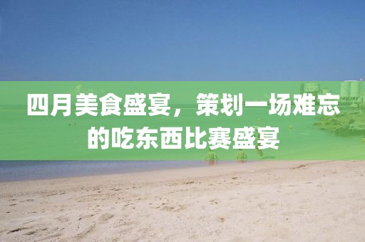 四月美食盛宴，策劃一場難忘的吃東西比賽盛宴