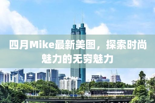 四月Mike最新美圖，探索時尚魅力的無窮魅力