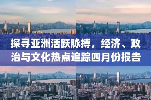 探尋亞洲活躍脈搏，經(jīng)濟、政治與文化熱點追蹤四月份報告