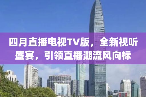 四月直播電視TV版，全新視聽盛宴，引領(lǐng)直播潮流風(fēng)向標(biāo)