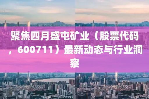 聚焦四月盛屯礦業(yè)（股票代碼，600711）最新動態(tài)與行業(yè)洞察