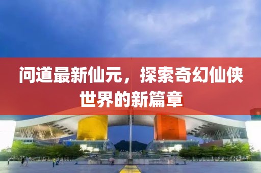 問道最新仙元，探索奇幻仙俠世界的新篇章