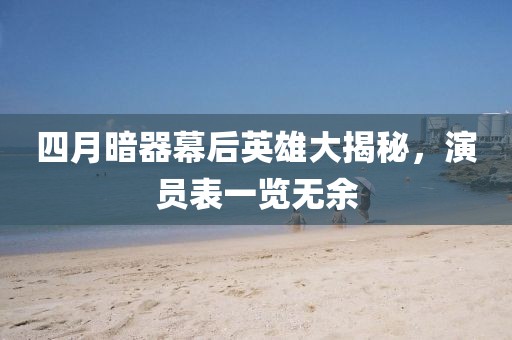 四月暗器幕后英雄大揭秘，演員表一覽無余