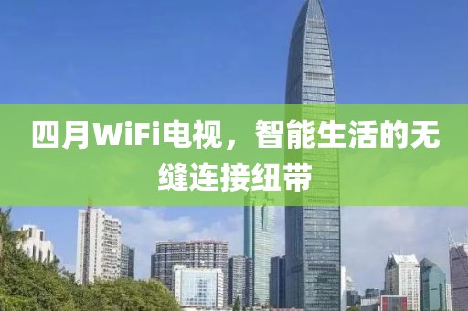四月WiFi電視，智能生活的無縫連接紐帶