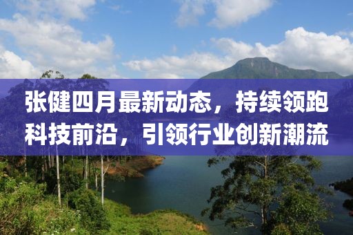 張健四月最新動(dòng)態(tài)，持續(xù)領(lǐng)跑科技前沿，引領(lǐng)行業(yè)創(chuàng)新潮流