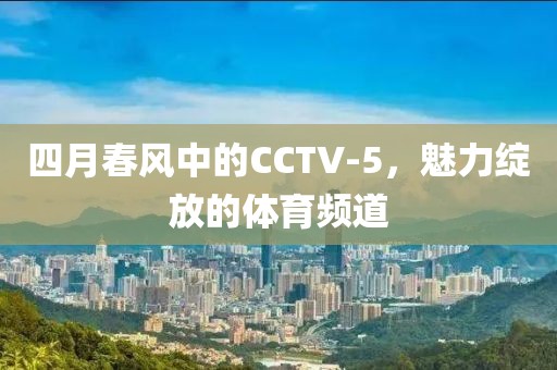 四月春風(fēng)中的CCTV-5，魅力綻放的體育頻道