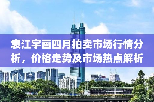 袁江字畫四月拍賣市場行情分析，價格走勢及市場熱點解析