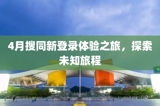 4月搜同新登錄體驗之旅，探索未知旅程