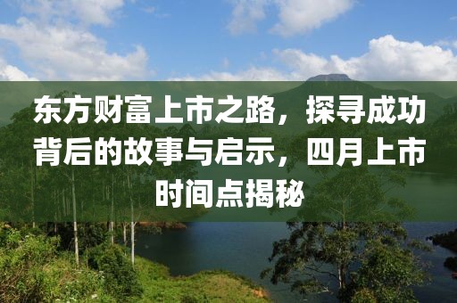 東方財富上市之路，探尋成功背后的故事與啟示，四月上市時間點揭秘
