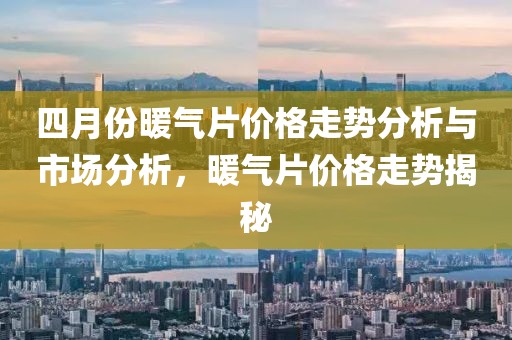 四月份暖氣片價格走勢分析與市場分析，暖氣片價格走勢揭秘