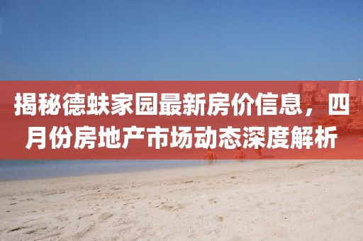揭秘德蚨家園最新房價信息，四月份房地產(chǎn)市場動態(tài)深度解析