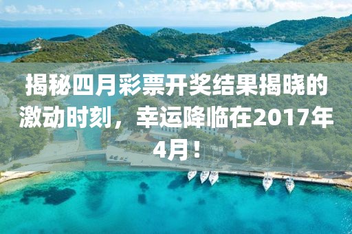 揭秘四月彩票開獎結果揭曉的激動時刻，幸運降臨在2017年4月！