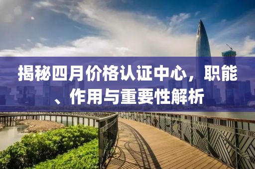 揭秘四月價格認(rèn)證中心，職能、作用與重要性解析