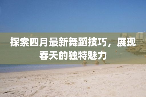 探索四月最新舞蹈技巧，展現(xiàn)春天的獨(dú)特魅力