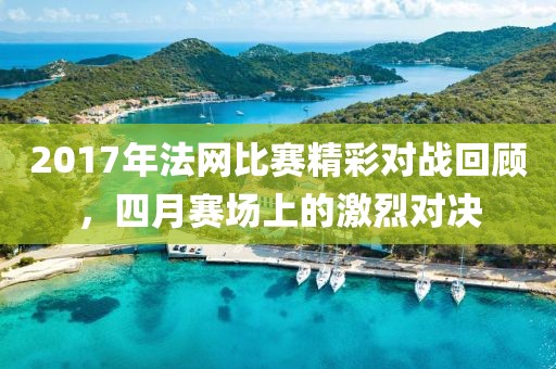 2017年法網(wǎng)比賽精彩對戰(zhàn)回顧，四月賽場上的激烈對決