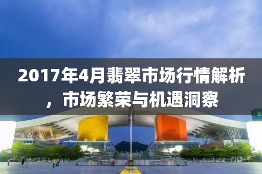 2017年4月翡翠市場行情解析，市場繁榮與機(jī)遇洞察