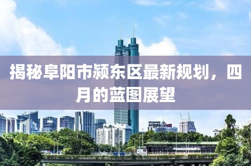 揭秘阜陽市潁東區(qū)最新規(guī)劃，四月的藍圖展望