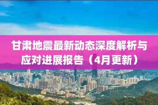 甘肅地震最新動態(tài)深度解析與應(yīng)對進(jìn)展報(bào)告（4月更新）