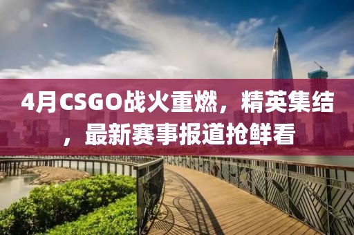 4月CSGO戰(zhàn)火重燃，精英集結，最新賽事報道搶鮮看