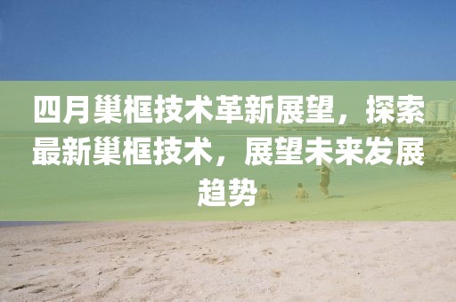 四月巢框技術(shù)革新展望，探索最新巢框技術(shù)，展望未來(lái)發(fā)展趨勢(shì)