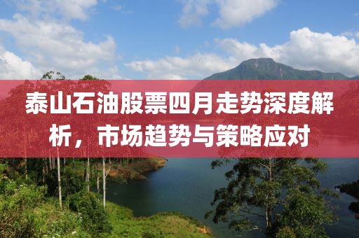 泰山石油股票四月走勢深度解析，市場趨勢與策略應(yīng)對