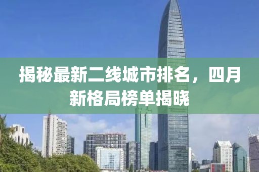 揭秘最新二線城市排名，四月新格局榜單揭曉