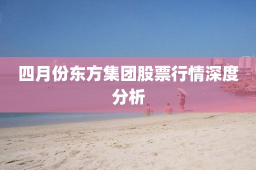 四月份東方集團(tuán)股票行情深度分析
