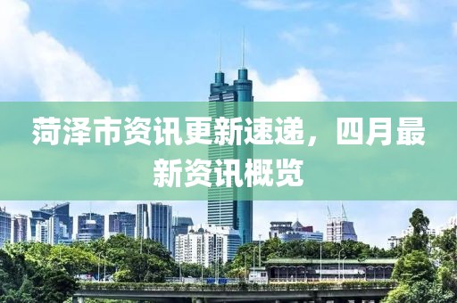 菏澤市資訊更新速遞，四月最新資訊概覽