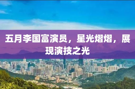 五月李國(guó)富演員，星光熠熠，展現(xiàn)演技之光