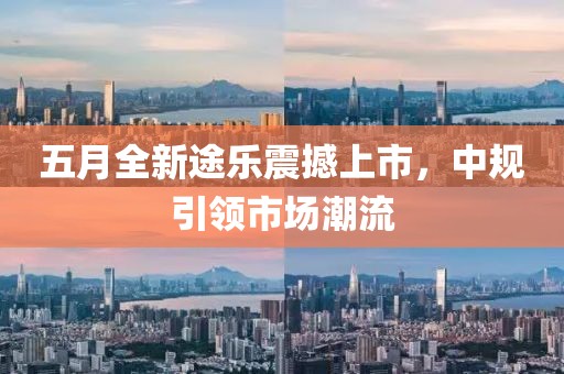 五月全新途樂震撼上市，中規(guī)引領(lǐng)市場(chǎng)潮流